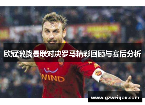 欧冠激战曼联对决罗马精彩回顾与赛后分析