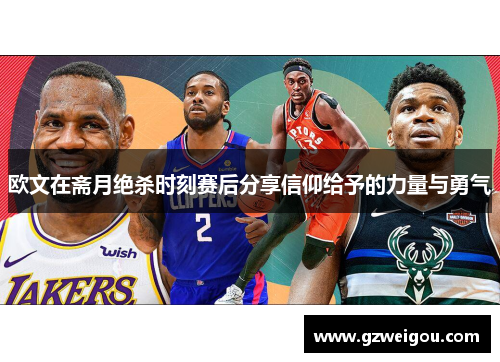 欧文在斋月绝杀时刻赛后分享信仰给予的力量与勇气