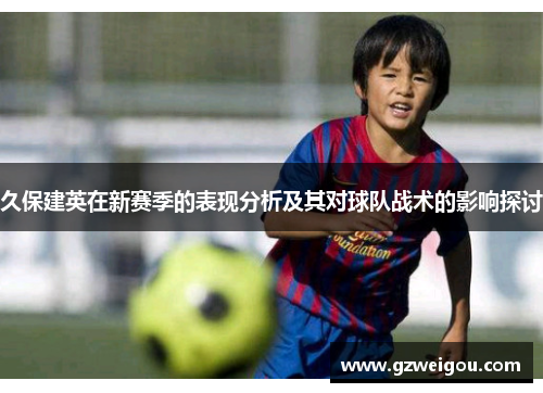 久保建英在新赛季的表现分析及其对球队战术的影响探讨
