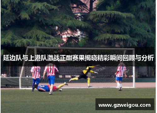 延边队与上港队激战正酣赛果揭晓精彩瞬间回顾与分析