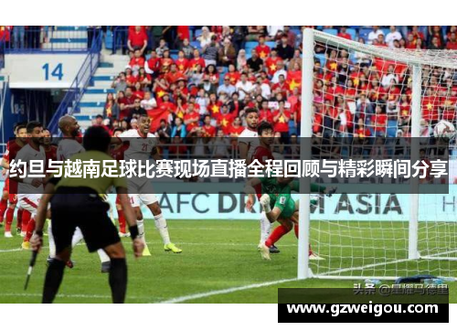 约旦与越南足球比赛现场直播全程回顾与精彩瞬间分享