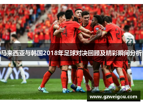 马来西亚与韩国2018年足球对决回顾及精彩瞬间分析