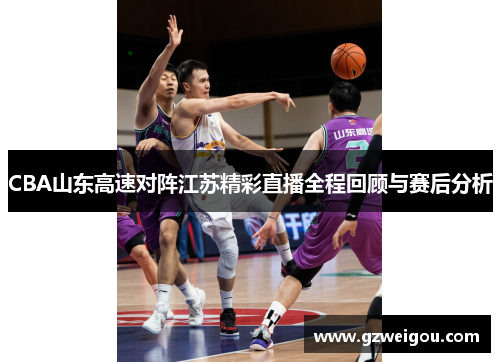 CBA山东高速对阵江苏精彩直播全程回顾与赛后分析