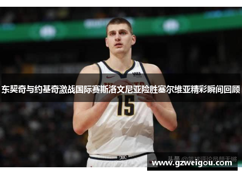 东契奇与约基奇激战国际赛斯洛文尼亚险胜塞尔维亚精彩瞬间回顾