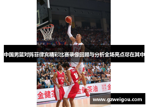 中国男篮对阵菲律宾精彩比赛录像回顾与分析全场亮点尽在其中