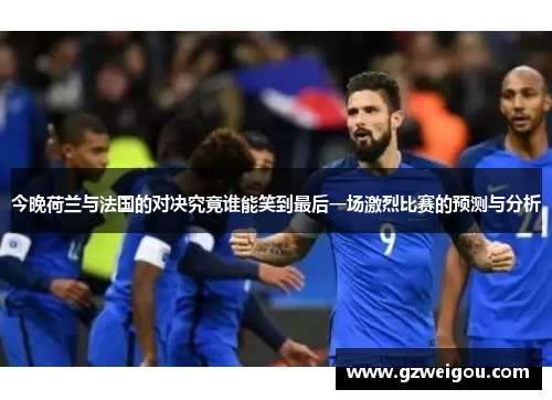 今晚荷兰与法国的对决究竟谁能笑到最后一场激烈比赛的预测与分析