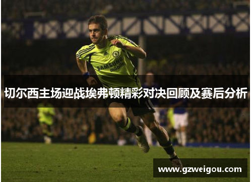切尔西主场迎战埃弗顿精彩对决回顾及赛后分析